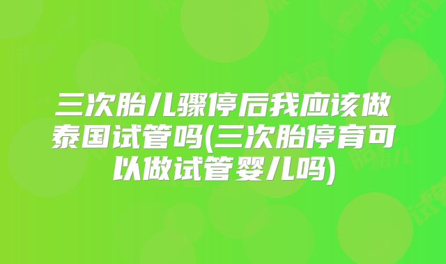 三次胎儿骤停后我应该做泰国试管吗(三次胎停育可以做试管婴儿吗)