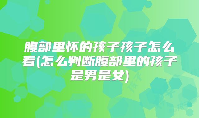 腹部里怀的孩子孩子怎么看(怎么判断腹部里的孩子是男是女)