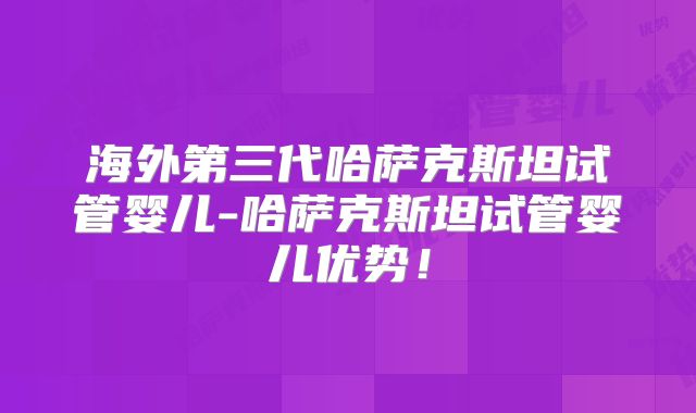 海外第三代哈萨克斯坦试管婴儿-哈萨克斯坦试管婴儿优势！