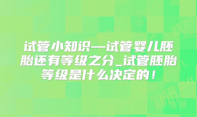 试管小知识—试管婴儿胚胎还有等级之分_试管胚胎等级是什么决定的！