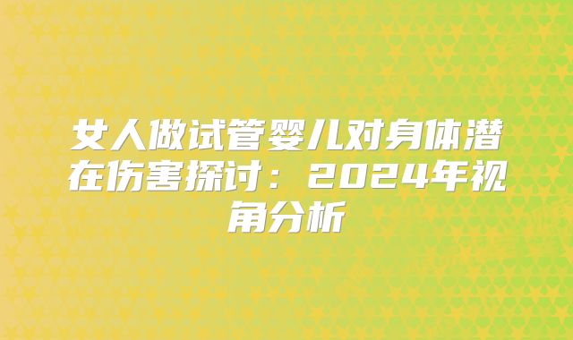 女人做试管婴儿对身体潜在伤害探讨：2024年视角分析