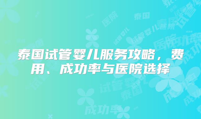 泰国试管婴儿服务攻略，费用、成功率与医院选择