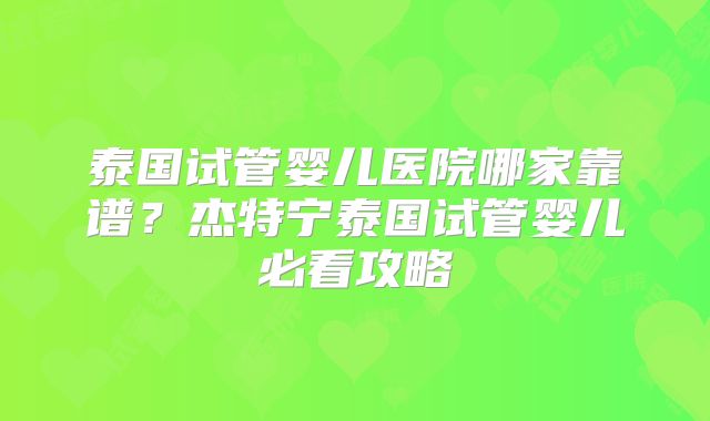 泰国试管婴儿医院哪家靠谱？杰特宁泰国试管婴儿必看攻略