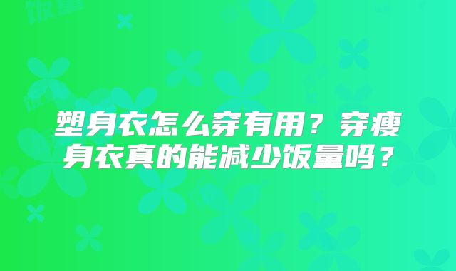 塑身衣怎么穿有用?穿瘦身衣真的能减少饭量吗?