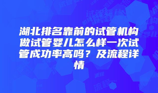 湖北排名靠前的试管机构做试管婴儿怎么样一次试管成功率高吗？及流程详情