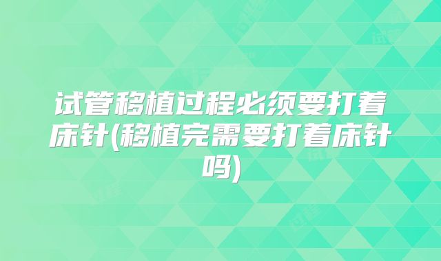 试管移植过程必须要打着床针(移植完需要打着床针吗)