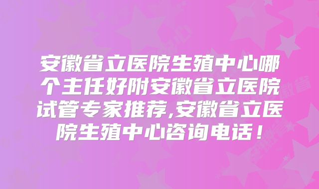 安徽省立医院生殖中心哪个主任好附安徽省立医院试管专家推荐,安徽省立医院生殖中心咨询电话！