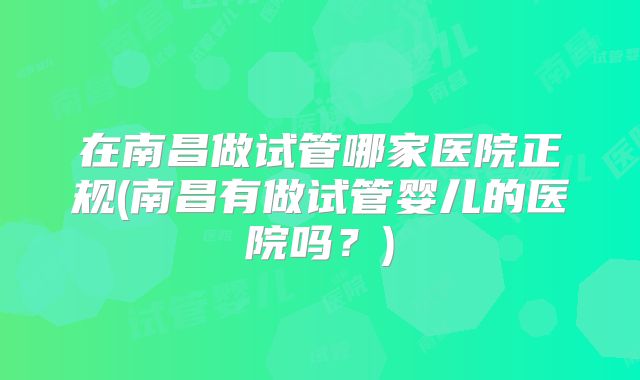 在南昌做试管哪家医院正规(南昌有做试管婴儿的医院吗?)