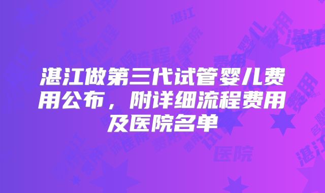 湛江做第三代试管婴儿费用公布，附详细流程费用及医院名单