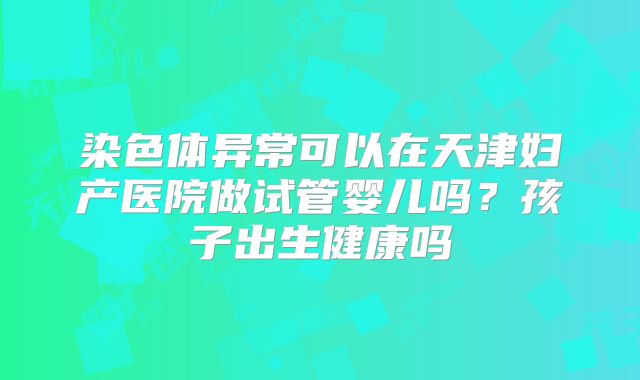 染色体异常可以在天津妇产医院做试管婴儿吗？孩子出生健康吗