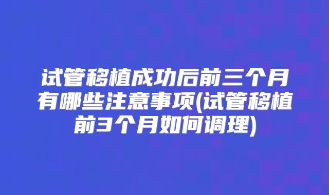 试管移植成功后前三个月有哪些注意事项(试管移植前3个月如何调理)
