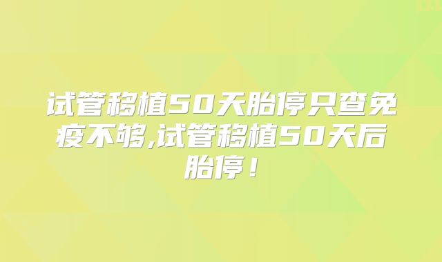 试管移植50天胎停只查免疫不够,试管移植50天后胎停!