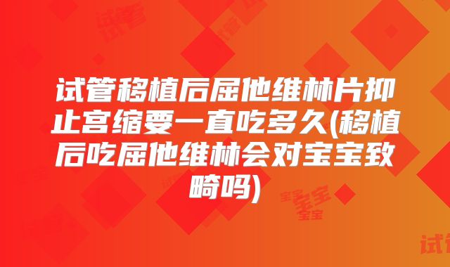 试管移植后屈他维林片抑止宫缩要一直吃多久(移植后吃屈他维林会对宝宝致畸吗)