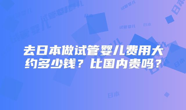 去日本做试管婴儿费用大约多少钱?比国内贵吗?