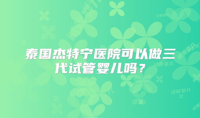 泰国杰特宁医院可以做三代试管婴儿吗？