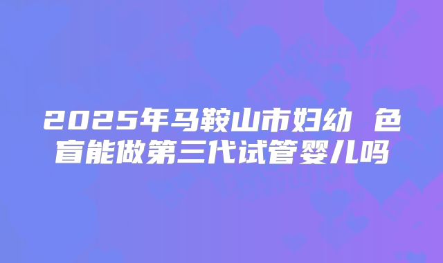 2025年马鞍山市妇幼 色盲能做第三代试管婴儿吗