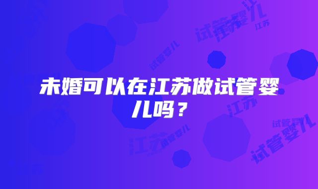 未婚可以在江苏做试管婴儿吗？