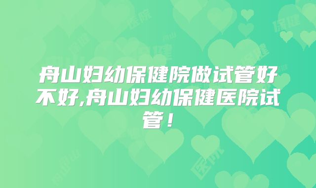 舟山妇幼保健院做试管好不好,舟山妇幼保健医院试管！