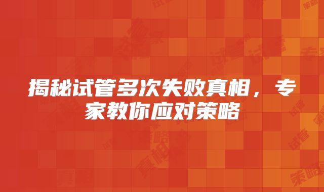揭秘试管多次失败真相，专家教你应对策略