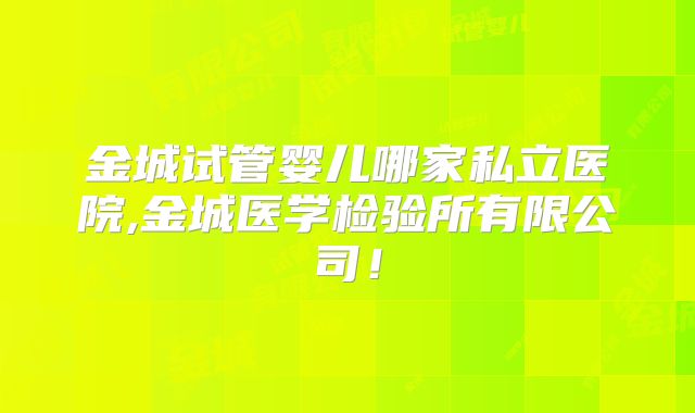 金城试管婴儿哪家私立医院,金城医学检验所有限公司！