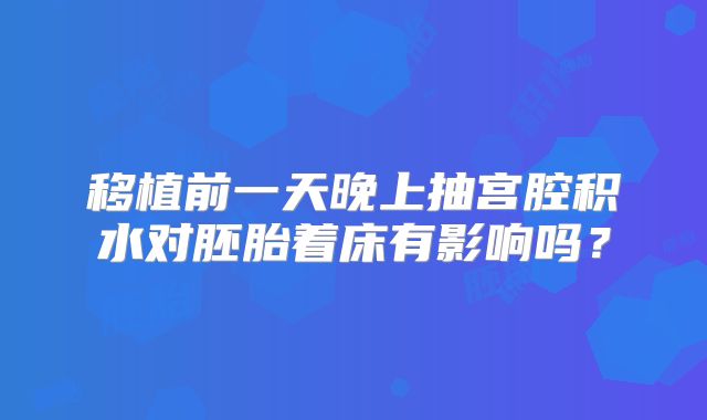 移植前一天晚上抽宫腔积水对胚胎着床有影响吗？