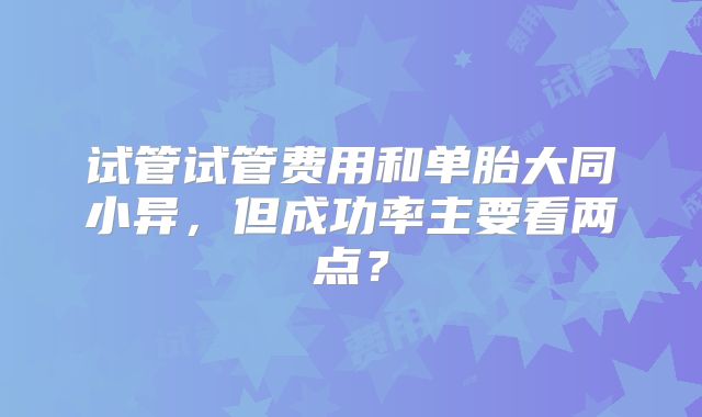 试管试管费用和单胎大同小异，但成功率主要看两点？