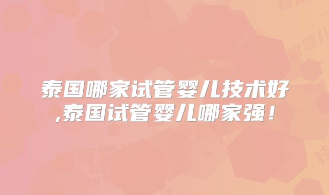 泰国哪家试管婴儿技术好,泰国试管婴儿哪家强!