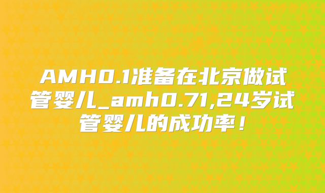 AMH0.1准备在北京做试管婴儿_amh0.71,24岁试管婴儿的成功率！