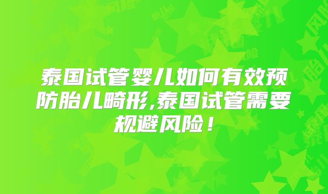 泰国试管婴儿如何有效预防胎儿畸形,泰国试管需要规避风险！