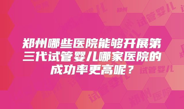郑州哪些医院能够开展第三代试管婴儿哪家医院的成功率更高呢?