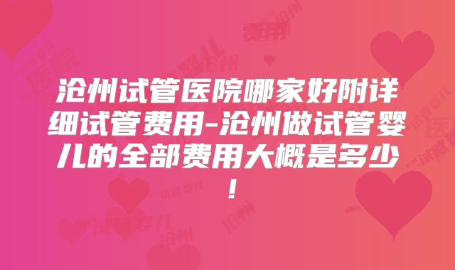 沧州试管医院哪家好附详细试管费用-沧州做试管婴儿的全部费用大概是多少！