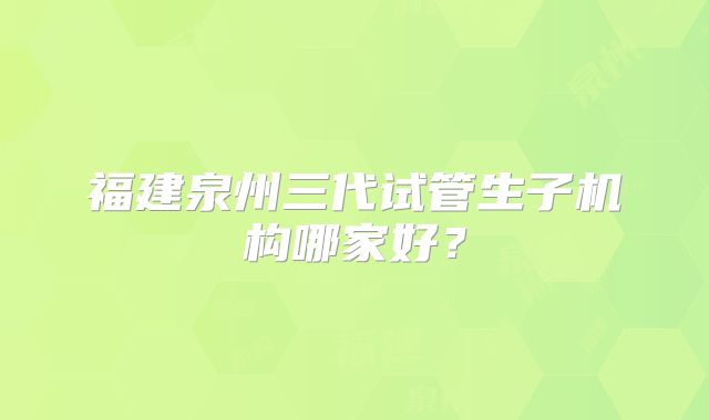 福建泉州三代试管生子机构哪家好？
