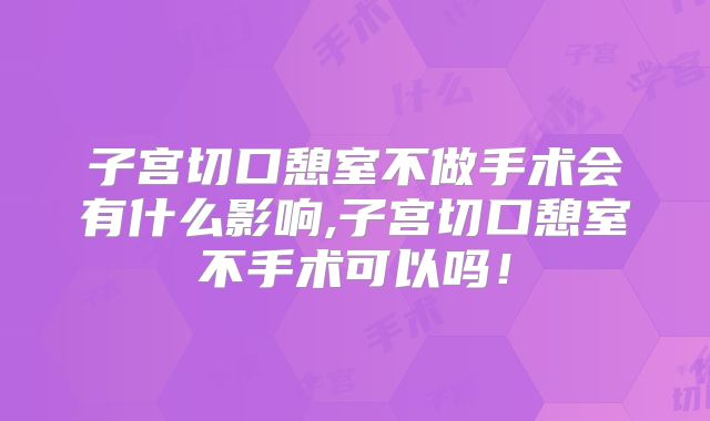 子宫切口憩室不做手术会有什么影响,子宫切口憩室不手术可以吗！