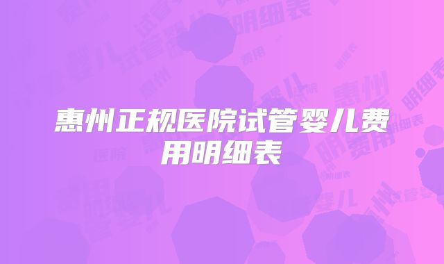 惠州正规医院试管婴儿费用明细表
