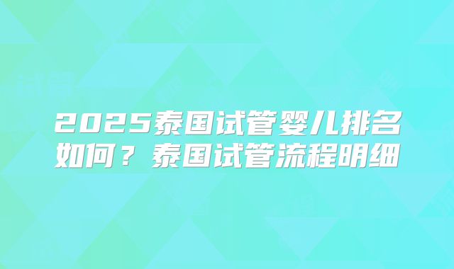 2025泰国试管婴儿排名如何？泰国试管流程明细