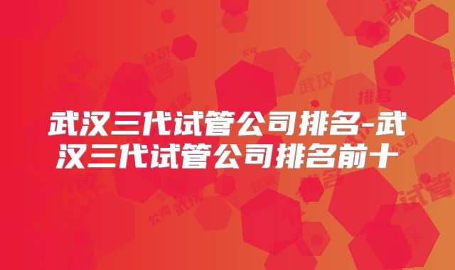 武汉三代试管公司排名-武汉三代试管公司排名前十
