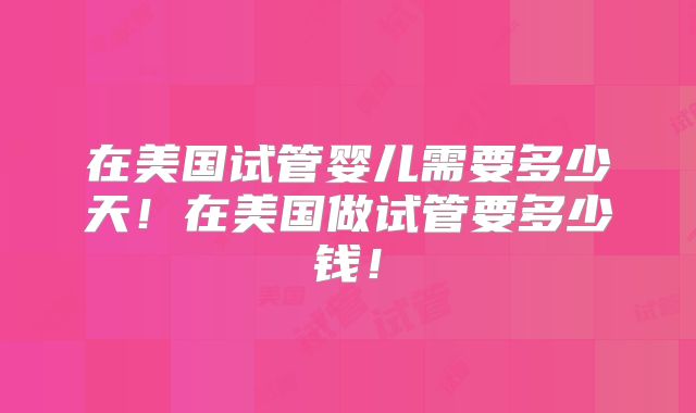 在美国试管婴儿需要多少天！在美国做试管要多少钱！