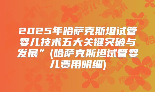 2025年哈萨克斯坦试管婴儿技术五大关键突破与发展”(哈萨克斯坦试管婴儿费用明细)