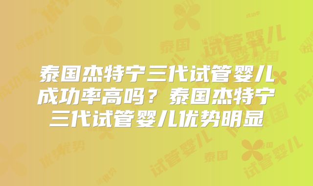 泰国杰特宁三代试管婴儿成功率高吗?泰国杰特宁三代试管婴儿优势明显