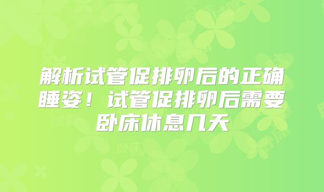 解析试管促排卵后的正确睡姿!试管促排卵后需要卧床休息几天