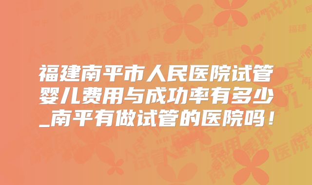 福建南平市人民医院试管婴儿费用与成功率有多少_南平有做试管的医院吗！