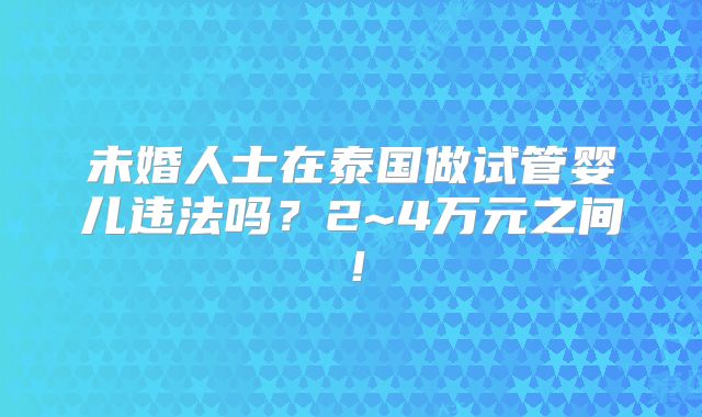 未婚人士在泰国做试管婴儿违法吗？2~4万元之间！