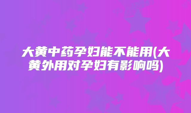 大黄中药孕妇能不能用(大黄外用对孕妇有影响吗)