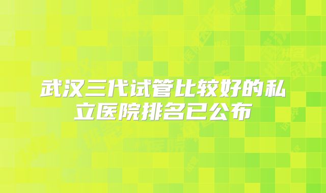 武汉三代试管比较好的私立医院排名已公布