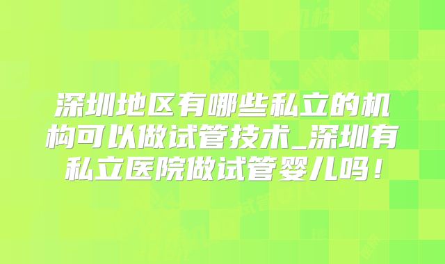 深圳地区有哪些私立的机构可以做试管技术_深圳有私立医院做试管婴儿吗！