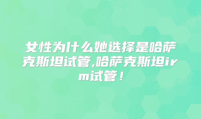 女性为什么她选择是哈萨克斯坦试管,哈萨克斯坦irm试管！