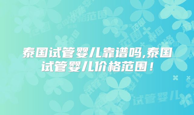 泰国试管婴儿靠谱吗,泰国试管婴儿价格范围！