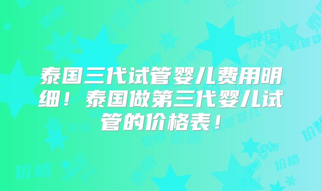 泰国三代试管婴儿费用明细!泰国做第三代婴儿试管的价格表!