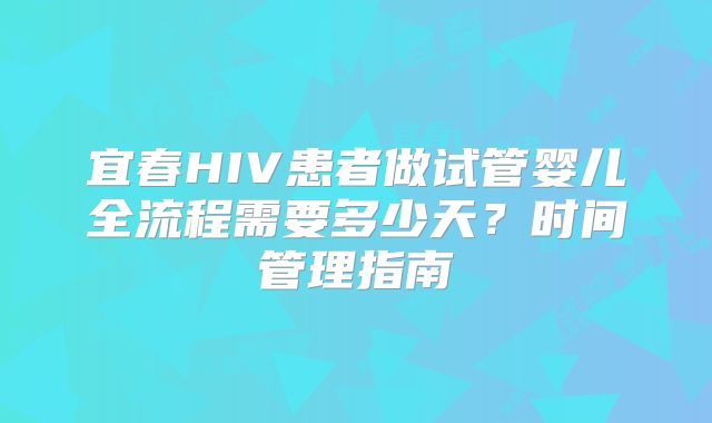 宜春HIV患者做试管婴儿全流程需要多少天？时间管理指南