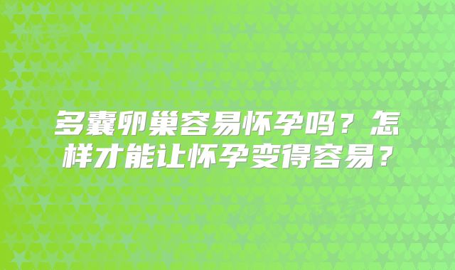 多囊卵巢容易怀孕吗?怎样才能让怀孕变得容易?